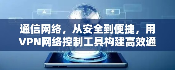 通信网络,从安全到便捷,用VPN网络控制工具构建高效通信网络 通信网络,从安全到便捷,用VPN网络控制工具构建高效通信网络
