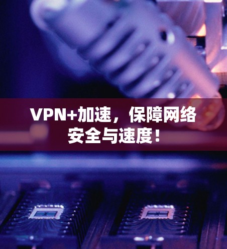 VPN+加速,保障网络安全与速度! VPN+加速,保障网络安全与速度!