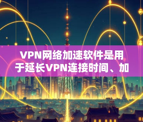 VPN网络加速软件是用于延长VPN连接时间、加速VPN流量的工具,适用于不同的设备和配置。以下是通过官方渠道和可靠的网站下载的推荐 VPN网络加速软件是用于延长VPN连接时间、加速VPN流量的工具,适用于不同的设备和配置。以下是通过官方渠道和可靠的网站下载的推荐