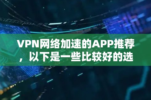 VPN网络加速的APP推荐,以下是一些比较好的选择,涵盖了多种需求和功能 VPN网络加速的APP推荐,以下是一些比较好的选择,涵盖了多种需求和功能