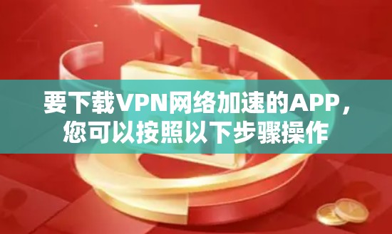 要下载VPN网络加速的APP,您可以按照以下步骤操作 要下载VPN网络加速的APP,您可以按照以下步骤操作