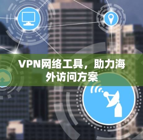 VPN网络工具,助力海外访问方案 VPN网络工具,助力海外访问方案
