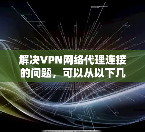 解决VPN网络代理连接的问题,可以从以下几个步骤入手 解决VPN网络代理连接的问题,可以从以下几个步骤入手