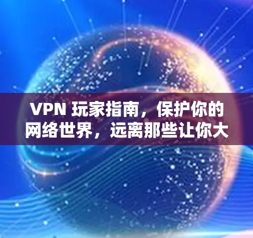 VPN 玩家指南,保护你的网络世界,远离那些让你大吃一惊的陷阱 VPN 玩家指南,保护你的网络世界,远离那些让你大吃一惊的陷阱