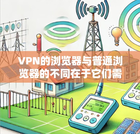 VPN的浏览器与普通浏览器的不同在于它们需要在特定的网络安全环境中运行,需要处理更多的安全和配置问题。以下是详细的步骤说明 VPN的浏览器与普通浏览器的不同在于它们需要在特定的网络安全环境中运行,需要处理更多的安全和配置问题。以下是详细的步骤说明
