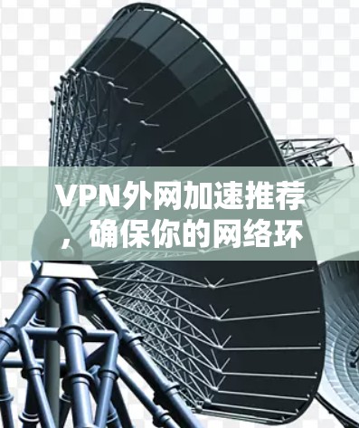 VPN外网加速推荐,确保你的网络环境稳定可靠。以下是一些推荐的VPN,并根据你的需求选择合适的 VPN外网加速推荐,确保你的网络环境稳定可靠。以下是一些推荐的VPN,并根据你的需求选择合适的