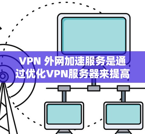 VPN 外网加速服务是通过优化VPN服务器来提高下载速度和减少延迟的技术。以下是详细的步骤和解释 VPN 外网加速服务是通过优化VPN服务器来提高下载速度和减少延迟的技术。以下是详细的步骤和解释