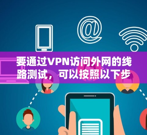 要通过VPN访问外网的线路测试,可以按照以下步骤进行 要通过VPN访问外网的线路测试,可以按照以下步骤进行