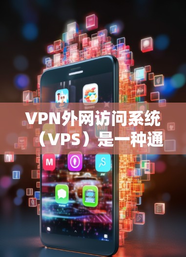 VPN外网访问系统(VPS)是一种通过防火墙和加密技术,让用户在不被追踪的情况下访问外部网络的虚拟网络。以下是详细介绍 VPN外网访问系统(VPS)是一种通过防火墙和加密技术,让用户在不被追踪的情况下访问外部网络的虚拟网络。以下是详细介绍