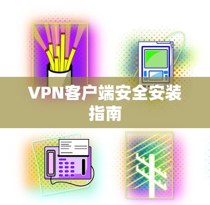 VPN客户端安全安装指南 VPN客户端安全安装指南