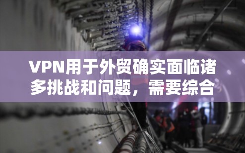 VPN用于外贸确实面临诸多挑战和问题,需要综合考虑技术和安全措施。以下是对这些问题的详细分析和解决方案 VPN用于外贸确实面临诸多挑战和问题,需要综合考虑技术和安全措施。以下是对这些问题的详细分析和解决方案