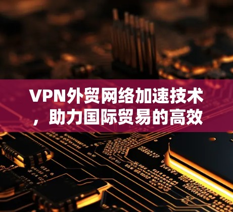 VPN外贸网络加速技术,助力国际贸易的高效与安全 VPN外贸网络加速技术,助力国际贸易的高效与安全