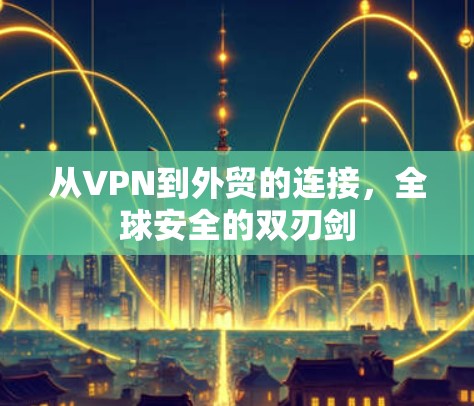 从VPN到外贸的连接,全球安全的双刃剑 从VPN到外贸的连接,全球安全的双刃剑