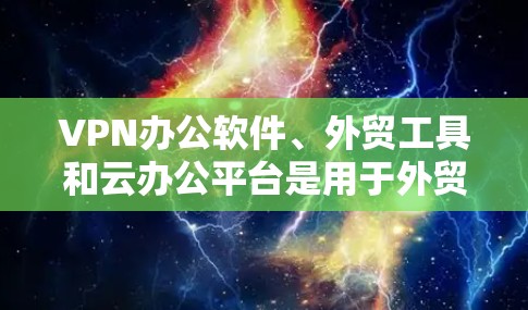 VPN办公软件、外贸工具和云办公平台是用于外贸办公的几种选择,以下是一些推荐的软件和工具,供你参考 VPN办公软件、外贸工具和云办公平台是用于外贸办公的几种选择,以下是一些推荐的软件和工具,供你参考