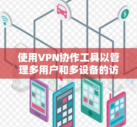 使用VPN协作工具以管理多用户和多设备的访问,以下是逐步的指南 使用VPN协作工具以管理多用户和多设备的访问,以下是逐步的指南
