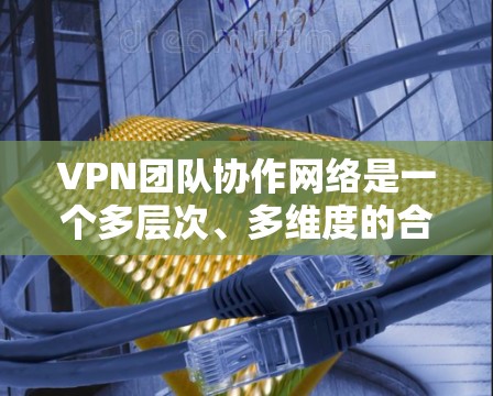 VPN团队协作网络是一个多层次、多维度的合作网络体系,旨在通过多团队的协作提升网络覆盖范围、效率和安全性。以下是该网络的详细分析和总结 VPN团队协作网络是一个多层次、多维度的合作网络体系,旨在通过多团队的协作提升网络覆盖范围、效率和安全性。以下是该网络的详细分析和总结