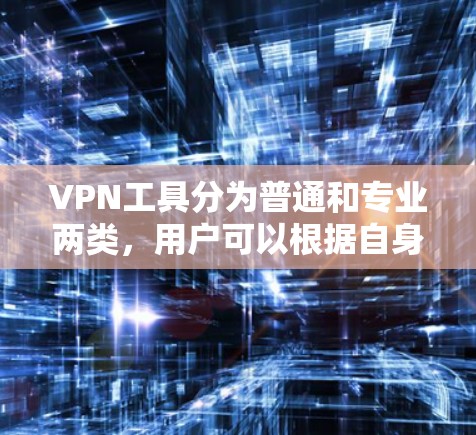 VPN工具分为普通和专业两类,用户可以根据自身需求选择适合的 VPN工具分为普通和专业两类,用户可以根据自身需求选择适合的
