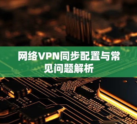 网络VPN同步配置与常见问题解析 网络VPN同步配置与常见问题解析