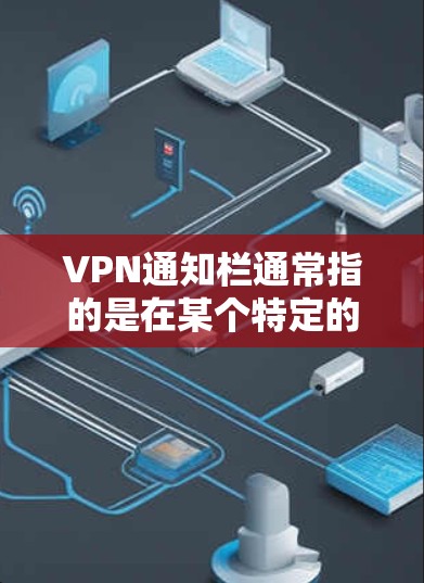 VPN通知栏通常指的是在某个特定的VPN服务或平台上,会出现的提醒或通知,可能包括以下内容 VPN通知栏通常指的是在某个特定的VPN服务或平台上,会出现的提醒或通知,可能包括以下内容