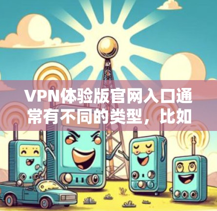 VPN体验版官网入口通常有不同的类型,比如IsisVPN、C2CVPN等。以下是一些提供VPN体验版官网入口的热门网站 VPN体验版官网入口通常有不同的类型,比如IsisVPN、C2CVPN等。以下是一些提供VPN体验版官网入口的热门网站
