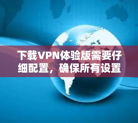 下载VPN体验版需要仔细配置,确保所有设置正确,网络稳定。以下是一步步的指南 下载VPN体验版需要仔细配置,确保所有设置正确,网络稳定。以下是一步步的指南