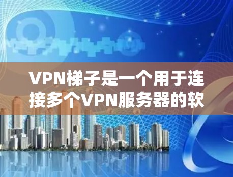 VPN梯子是一个用于连接多个VPN服务器的软件,通常用于长时间的网络连接。以下是几个常见的VPN梯子版本和推荐 VPN梯子是一个用于连接多个VPN服务器的软件,通常用于长时间的网络连接。以下是几个常见的VPN梯子版本和推荐