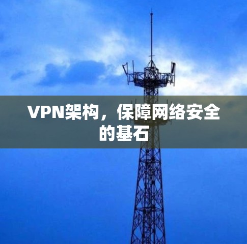VPN架构,保障网络安全的基石 VPN架构,保障网络安全的基石