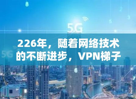 226年,随着网络技术的不断进步,VPN梯子的选择会更加多样化和精准化。以下是一些推荐VPN梯子的建议,涵盖了不同的需求和使用场景 226年,随着网络技术的不断进步,VPN梯子的选择会更加多样化和精准化。以下是一些推荐VPN梯子的建议,涵盖了不同的需求和使用场景