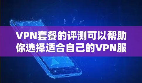 VPN套餐的评测可以帮助你选择适合自己的VPN服务。以下是对VPN套餐的评测和推荐 VPN套餐的评测可以帮助你选择适合自己的VPN服务。以下是对VPN套餐的评测和推荐