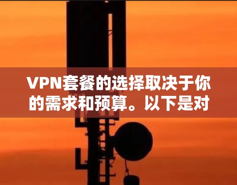 VPN套餐的选择取决于你的需求和预算。以下是对VPN套餐的比较和建议 VPN套餐的选择取决于你的需求和预算。以下是对VPN套餐的比较和建议