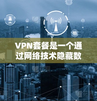 VPN套餐是一个通过网络技术隐藏数据,供内部用户访问的网络服务。以下是关于VPN套餐的详细信息 VPN套餐是一个通过网络技术隐藏数据,供内部用户访问的网络服务。以下是关于VPN套餐的详细信息