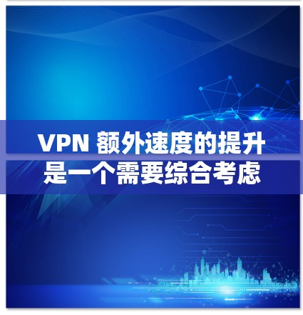 VPN 额外速度的提升是一个需要综合考虑技术、配置和优化的复杂过程。以下是一些可能用于提升VPN速度的实用建议 VPN 额外速度的提升是一个需要综合考虑技术、配置和优化的复杂过程。以下是一些可能用于提升VPN速度的实用建议