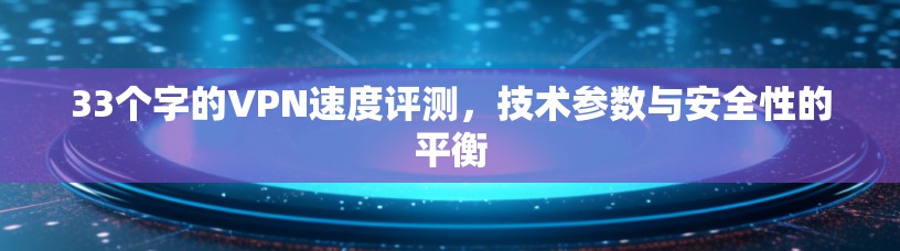 33个字的VPN速度评测,技术参数与安全性的平衡 33个字的VPN速度评测,技术参数与安全性的平衡
