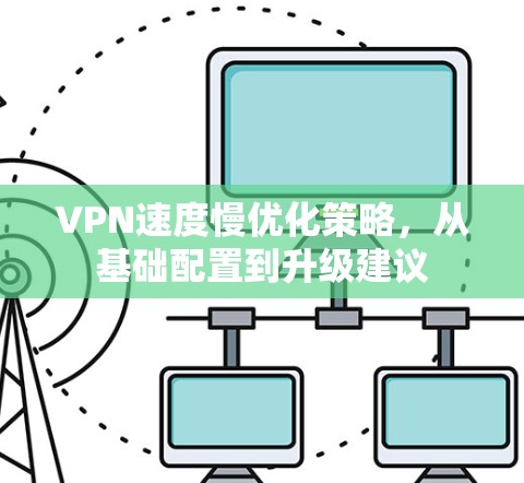VPN速度慢优化策略,从基础配置到升级建议 VPN速度慢优化策略,从基础配置到升级建议