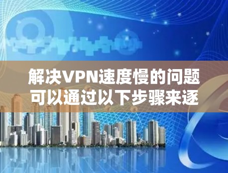 解决VPN速度慢的问题可以通过以下步骤来逐步排查和优化 解决VPN速度慢的问题可以通过以下步骤来逐步排查和优化