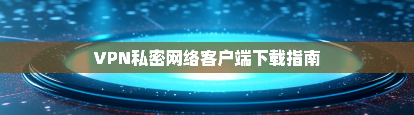 VPN私密网络客户端下载指南 VPN私密网络客户端下载指南