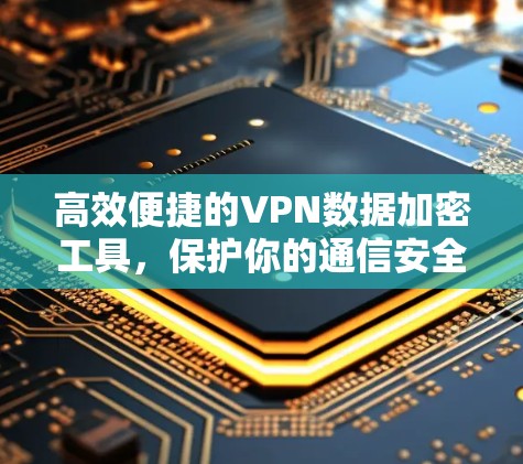 高效便捷的VPN数据加密工具,保护你的通信安全 高效便捷的VPN数据加密工具,保护你的通信安全