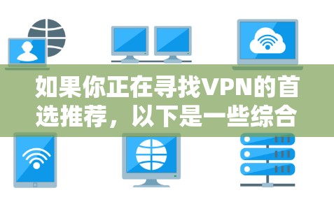如果你正在寻找VPN的首选推荐,以下是一些综合考虑的因素和推荐平台,帮助你更好地选择适合你的VPN 如果你正在寻找VPN的首选推荐,以下是一些综合考虑的因素和推荐平台,帮助你更好地选择适合你的VPN