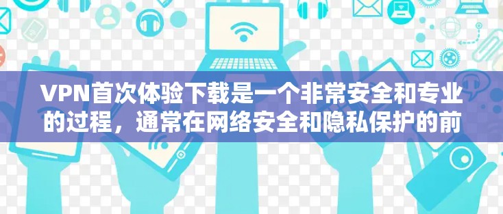 VPN首次体验下载是一个非常安全和专业的过程,通常在网络安全和隐私保护的前提下进行。以下是首次体验下载VPN软件的常见步骤 VPN首次体验下载是一个非常安全和专业的过程,通常在网络安全和隐私保护的前提下进行。以下是首次体验下载VPN软件的常见步骤