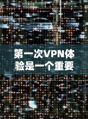 第一次VPN体验是一个重要且值得准备的步骤,以下是分步骤的指南,帮助你顺利开始 第一次VPN体验是一个重要且值得准备的步骤,以下是分步骤的指南,帮助你顺利开始