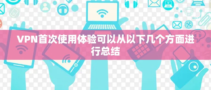 VPN首次使用体验可以从以下几个方面进行总结 VPN首次使用体验可以从以下几个方面进行总结