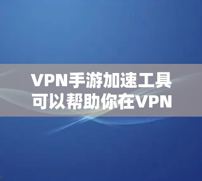 VPN手游加速工具可以帮助你在VPN环境中更流畅地玩游戏中。以下是一些常用的VPN手游加速工具推荐 VPN手游加速工具可以帮助你在VPN环境中更流畅地玩游戏中。以下是一些常用的VPN手游加速工具推荐