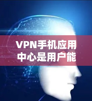 VPN手机应用中心是用户能够通过手机设备访问外部网络的工具，广泛应用于互联网高速发展的时代。以下是对该类应用的详细总结