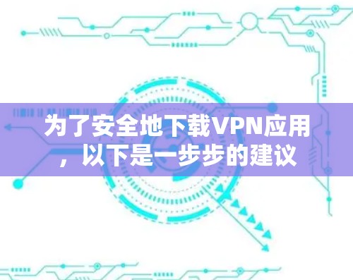 为了安全地下载VPN应用,以下是一步步的建议 为了安全地下载VPN应用,以下是一步步的建议