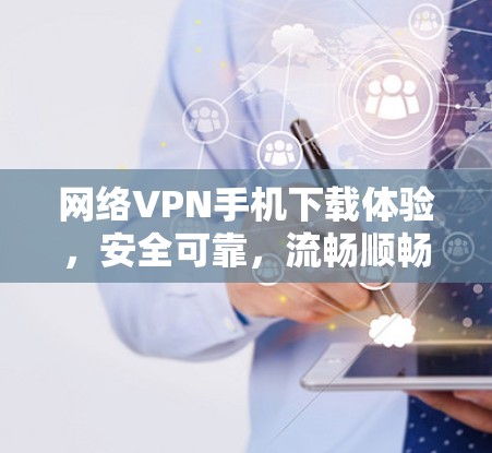 网络VPN手机下载体验,安全可靠,流畅顺畅 网络VPN手机下载体验,安全可靠,流畅顺畅