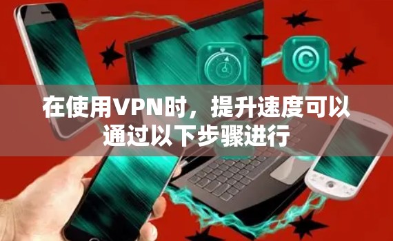 在使用VPN时,提升速度可以通过以下步骤进行 在使用VPN时,提升速度可以通过以下步骤进行