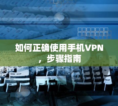 如何正确使用手机VPN,步骤指南 如何正确使用手机VPN,步骤指南