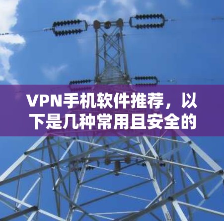 VPN手机软件推荐,以下是几种常用且安全的软件推荐,供您参考 VPN手机软件推荐,以下是几种常用且安全的软件推荐,供您参考