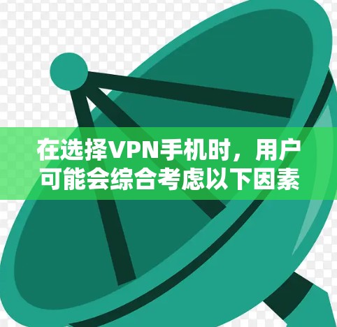 在选择VPN手机时，用户可能会综合考虑以下因素