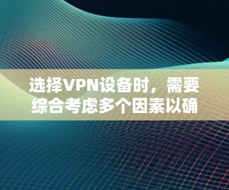 选择VPN设备时，需要综合考虑多个因素以确保安全、可靠和高效。以下是选择VPN设备的详细步骤